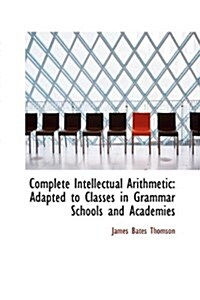 Complete Intellectual Arithmetic: Adapted to Classes in Grammar Schools and Academies (Paperback)