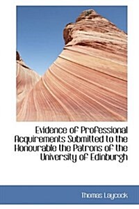Evidence of Professional Acquirements Submitted to the Honourable the Patrons of the University of E (Hardcover)