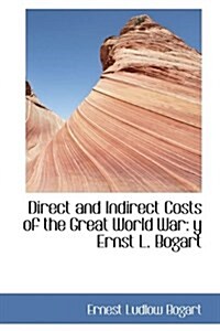 Direct and Indirect Costs of the Great World War: Y Ernst L. Bogart (Hardcover)