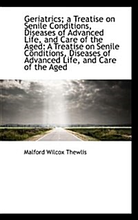 Geriatrics; A Treatise on Senile Conditions, Diseases of Advanced Life, and Care of the Aged: A Trea (Hardcover)