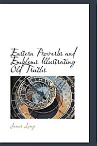 Eastern Proverbs and Emblems Illustrating Old Truths (Hardcover)