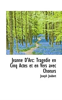 Jeanne DArc: Trag Die En Cinq Actes Et En Vers Avec Choeurs (Hardcover)