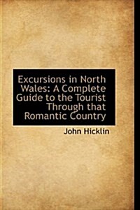 Excursions in North Wales: A Complete Guide to the Tourist Through That Romantic Country (Hardcover)