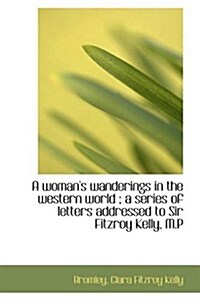 A Womans Wanderings in the Western World; A Series of Letters Addressed to Sir Fitzroy Kelly, M.P (Paperback)