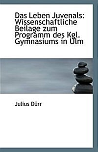 Das Leben Juvenals: Wissenschaftliche Beilage Zum Programm Des Kgl. Gymnasiums in Ulm (Paperback)