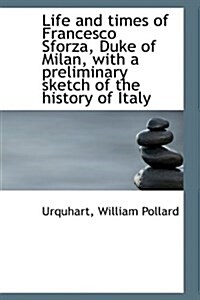 Life and Times of Francesco Sforza, Duke of Milan, with a Preliminary Sketch of the History of Italy (Paperback)