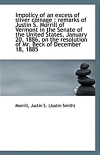Impolicy of an Excess of Silver Coinage: Remarks of Justin S. Morrill of Vermont in the Senate (Paperback)