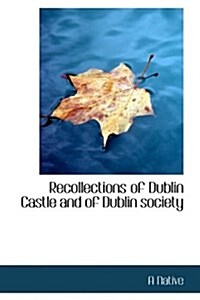 Recollections of Dublin Castle and of Dublin Society (Paperback)