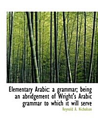 Elementary Arabic: A Grammar; Being an Abridgement of Wrights Arabic Grammar to Which It Will Serve (Paperback)