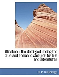 Mirabeau, the Demi-God: Being the True and Romantic Story of His Life and Adventures (Paperback)