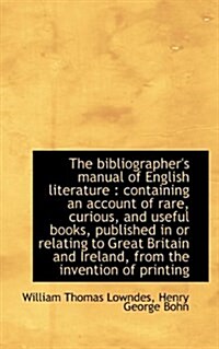 The Bibliographers Manual of English Literature: Containing an Account of Rare, Curious, and Usefu (Paperback)