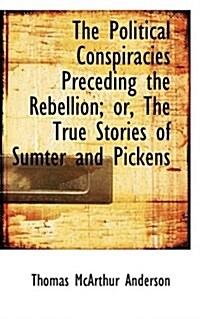 The Political Conspiracies Preceding the Rebellion; Or, the True Stories of Sumter and Pickens (Paperback)