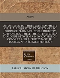 An Answer to Three Late Pamphlets Viz. I. a Request to Protestants to Produce Plain Scripture Directly Authorizng These Their Tenets, II. a Dialogue B (Paperback)