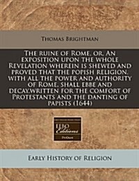 The Ruine of Rome, Or, an Exposition Upon the Whole Revelation Wherein Is Shewed and Proved That the Popish Religion, with All the Power and Authority (Paperback)