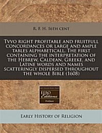 Tvvo Right Profitable and Fruitfull Concordances or Large and Ample Tables Alphabeticall. the First Containing the Interpretation of the Hebrew, Calde (Paperback)