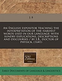 An English Expositor Teaching the Interpretation of the Hardest Words Used in Our Language: With Sundry Explications, Descriptions and Discourses / By (Paperback)