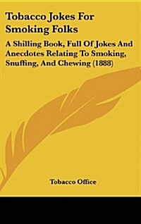 Tobacco Jokes for Smoking Folks: A Shilling Book, Full of Jokes and Anecdotes Relating to Smoking, Snuffing, and Chewing (1888) (Hardcover)