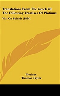 Translations from the Greek of the Following Treatises of Plotinus: Viz. on Suicide (1834) (Hardcover)