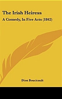 The Irish Heiress: A Comedy, in Five Acts (1842) (Hardcover)