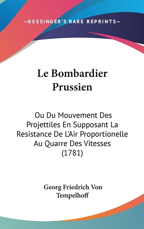 Le Bombardier Prussien: Ou Du Mouvement Des Projettiles En Supposant La Resistance de LAir Proportionelle Au Quarre Des Vitesses (1781) (Hardcover)
