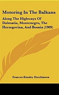 Motoring in the Balkans: Along the Highways of Dalmatia, Montenegro, the Herzegovina, and Bosnia (1909) (Hardcover)