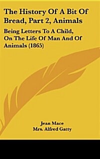 The History of a Bit of Bread, Part 2, Animals: Being Letters to a Child, on the Life of Man and of Animals (1865) (Hardcover)