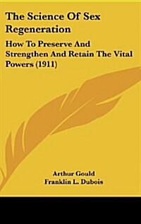 The Science of Sex Regeneration: How to Preserve and Strengthen and Retain the Vital Powers (1911) (Hardcover)