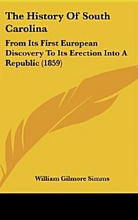 The History of South Carolina: From Its First European Discovery to Its Erection Into a Republic (1859) (Hardcover)