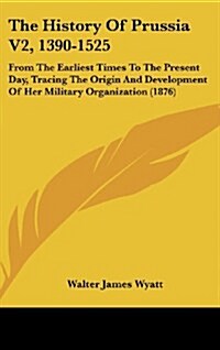 The History of Prussia V2, 1390-1525: From the Earliest Times to the Present Day, Tracing the Origin and Development of Her Military Organization (187 (Hardcover)