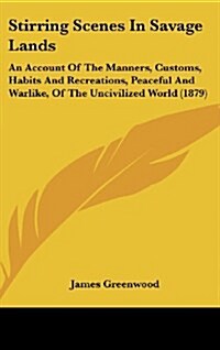 Stirring Scenes in Savage Lands: An Account of the Manners, Customs, Habits and Recreations, Peaceful and Warlike, of the Uncivilized World (1879) (Hardcover)