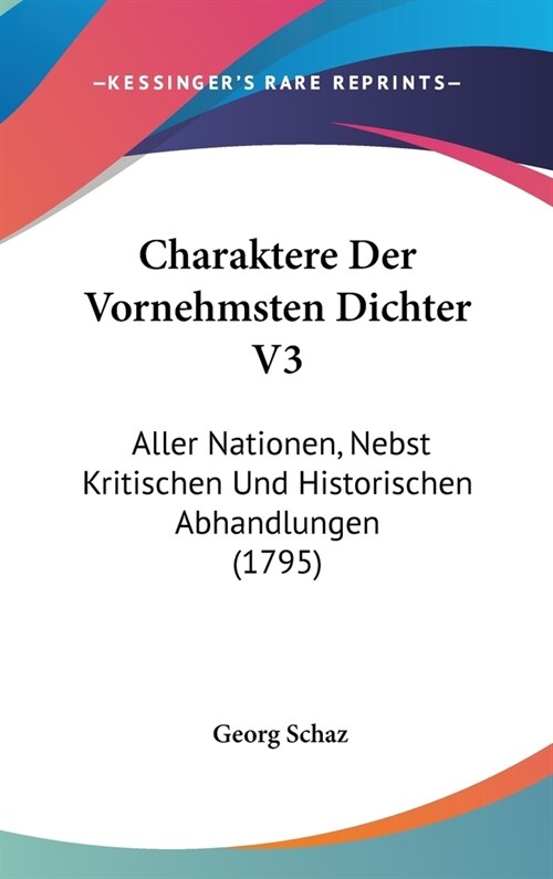 Charaktere Der Vornehmsten Dichter V3: Aller Nationen, Nebst Kritischen Und Historischen Abhandlungen (1795) (Hardcover)