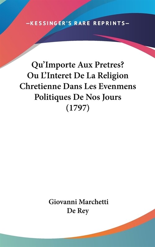 Quimporte Aux Pretres? Ou LInteret de La Religion Chretienne Dans Les Evenmens Politiques de Nos Jours (1797) (Hardcover)