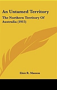 An Untamed Territory: The Northern Territory of Australia (1915) (Hardcover)