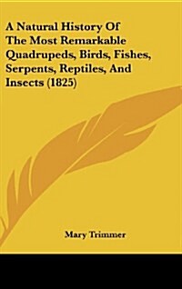 A Natural History of the Most Remarkable Quadrupeds, Birds, Fishes, Serpents, Reptiles, and Insects (1825) (Hardcover)