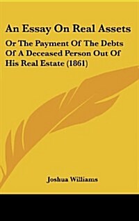 An Essay on Real Assets: Or the Payment of the Debts of a Deceased Person Out of His Real Estate (1861) (Hardcover)