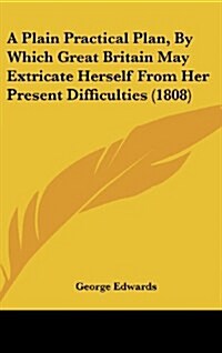 A Plain Practical Plan, by Which Great Britain May Extricate Herself from Her Present Difficulties (1808) (Hardcover)