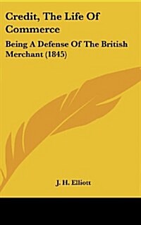 Credit, the Life of Commerce: Being a Defense of the British Merchant (1845) (Hardcover)