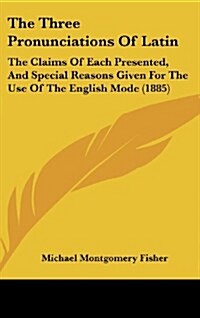 The Three Pronunciations of Latin: The Claims of Each Presented, and Special Reasons Given for the Use of the English Mode (1885) (Hardcover)