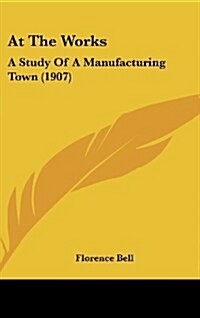 At the Works: A Study of a Manufacturing Town (1907) (Hardcover)