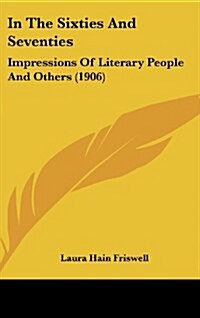 In the Sixties and Seventies: Impressions of Literary People and Others (1906) (Hardcover)