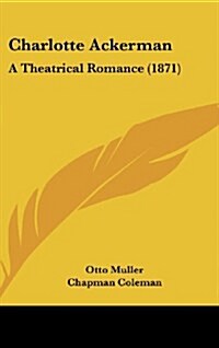 Charlotte Ackerman: A Theatrical Romance (1871) (Hardcover)