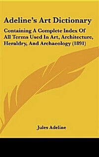 Adelines Art Dictionary: Containing a Complete Index of All Terms Used in Art, Architecture, Heraldry, and Archaeology (1891) (Hardcover)