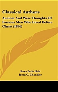 Classical Authors: Ancient and Wise Thoughts of Famous Men Who Lived Before Christ (1896) (Hardcover)