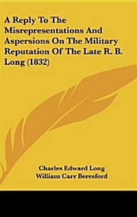 A Reply to the Misrepresentations and Aspersions on the Military Reputation of the Late R. B. Long (1832) (Hardcover)