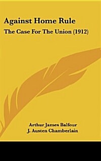 Against Home Rule: The Case for the Union (1912) (Hardcover)