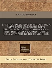 The Shoemaker Beyond His Last, Or, a Satyr Upon Scurrilous Poets Especially Ned W----D, Author of a Poem Intituled a Journey to Hell, Or, a Visit Paid (Paperback)