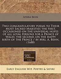 Two Congratulatory Poems to Their Most Sacred Majesties the First, Occasioned on the Universal Hopes of All Loyal Persons for a Prince of Wales: The S (Paperback)