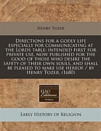 Directions for a Godly Life Especially for Communicating at the Lords Table: Intended First for Private Use, Now Published for the Good of Those Who D (Paperback)