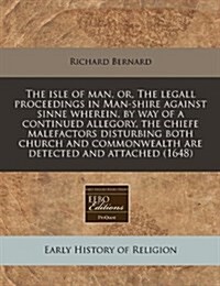 The Isle of Man, Or, the Legall Proceedings in Man-Shire Against Sinne Wherein, by Way of a Continued Allegory, the Chiefe Malefactors Disturbing Both (Paperback)
