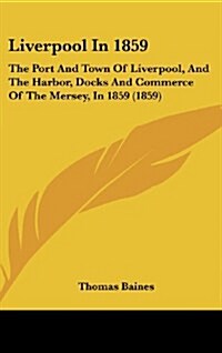 Liverpool in 1859: The Port and Town of Liverpool, and the Harbor, Docks and Commerce of the Mersey, in 1859 (1859) (Hardcover)